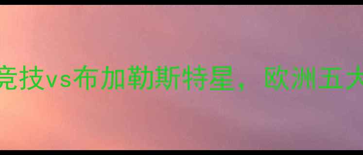 图片 葡超焦点战：里斯本竞技vs布加勒斯特星，欧洲五大联赛外战前瞻与战术