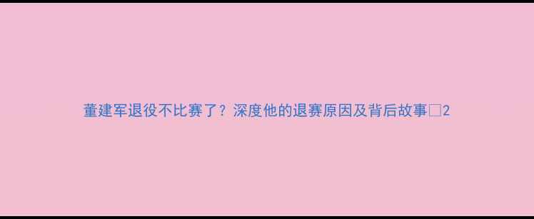 图片 董建军退役不比赛了？深度他的退赛原因及背后故事🏆2