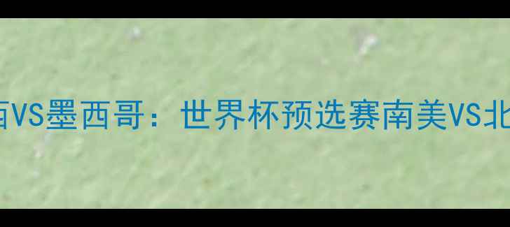 图片 董路深度巴西VS墨西哥：世界杯预选赛南美VS北美巅峰对决1