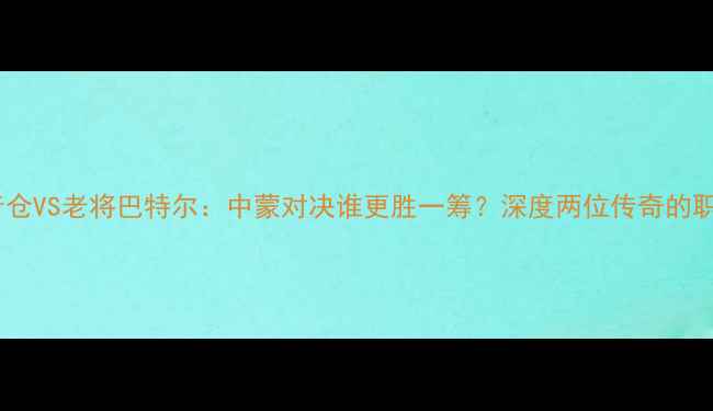图片 蒙古族篮球新星宝音仓VS老将巴特尔：中蒙对决谁更胜一筹？深度两位传奇的职业生涯与未来挑战2