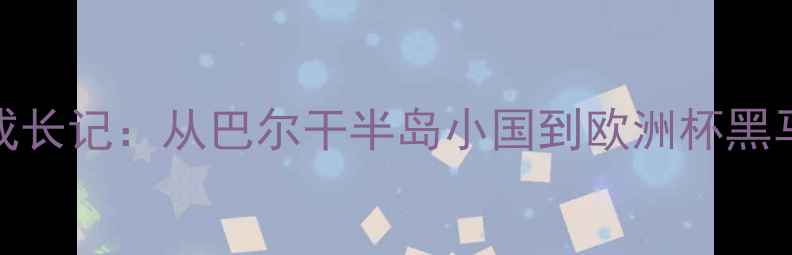 图片 蒙特内格罗球员成长记：从巴尔干半岛小国到欧洲杯黑马的真实蜕变之路