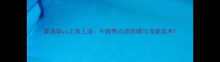 图片 蒙通联vs上海上港：中超焦点战前瞻与深度战术1