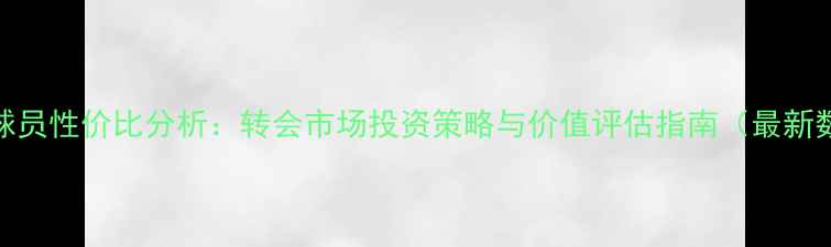 图片 蓝卡球员性价比分析：转会市场投资策略与价值评估指南（最新数据）