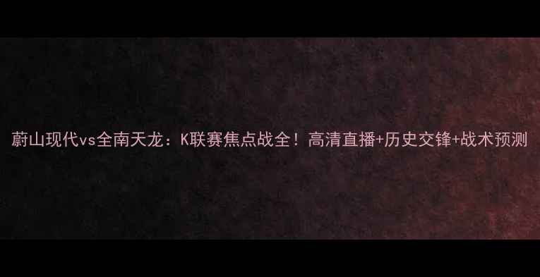 图片 蔚山现代vs全南天龙：K联赛焦点战全！高清直播+历史交锋+战术预测