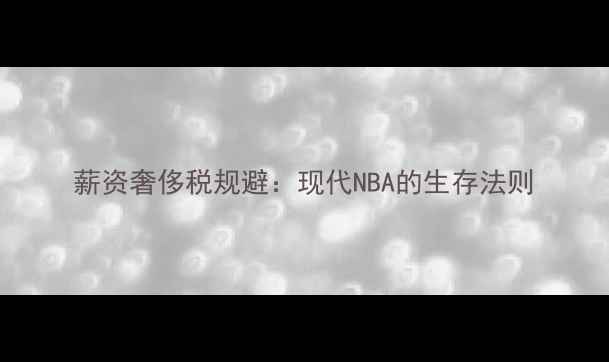 图片 薪资奢侈税规避：现代NBA的生存法则