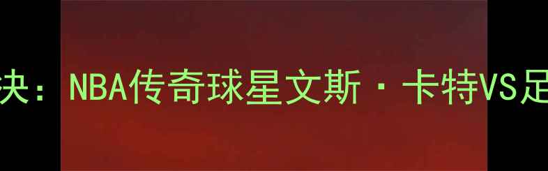 图片 蜘蛛人VS贝尔福特巅峰对决：NBA传奇球星文斯·卡特VS足球巨星贝尔福特跨界较量