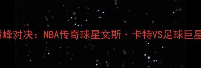图片 蜘蛛人VS贝尔福特巅峰对决：NBA传奇球星文斯·卡特VS足球巨星贝尔福特跨界较量1
