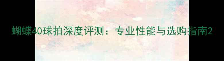 图片 蝴蝶40球拍深度评测：专业性能与选购指南2