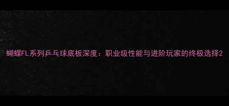 图片 蝴蝶FL系列乒乓球底板深度：职业级性能与进阶玩家的终极选择2