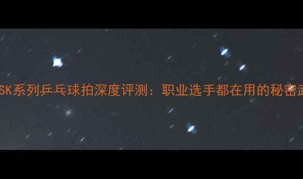 图片 蝴蝶SK系列乒乓球拍深度评测：职业选手都在用的秘密武器1