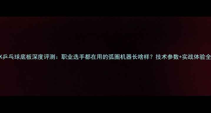 图片 蝴蝶VK乒乓球底板深度评测：职业选手都在用的弧圈机器长啥样？技术参数+实战体验全公开1