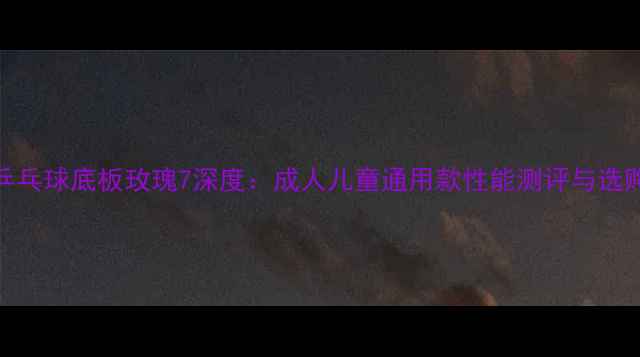 图片 蝴蝶乒乓球底板玫瑰7深度：成人儿童通用款性能测评与选购指南