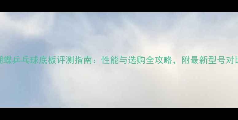 图片 蝴蝶乒乓球底板评测指南：性能与选购全攻略，附最新型号对比