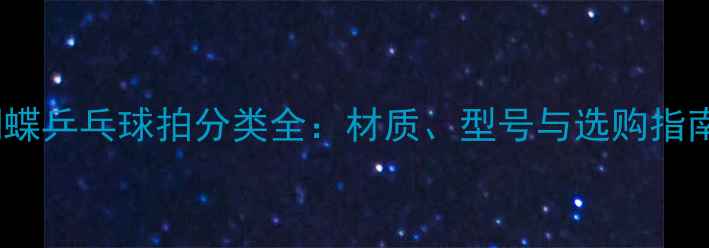图片 蝴蝶乒乓球拍分类全：材质、型号与选购指南1
