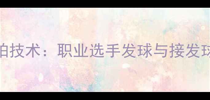 图片 蝴蝶乒乓球拍技术：职业选手发球与接发球的核心技巧