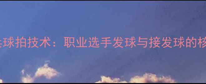 图片 蝴蝶乒乓球拍技术：职业选手发球与接发球的核心技巧2