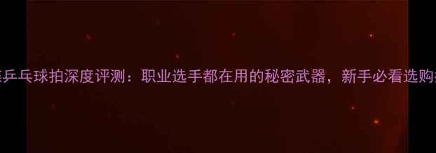 图片 蝴蝶乒乓球拍深度评测：职业选手都在用的秘密武器，新手必看选购指南