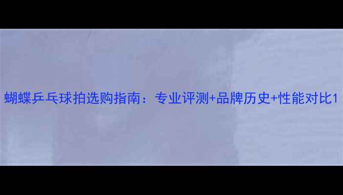 图片 蝴蝶乒乓球拍选购指南：专业评测+品牌历史+性能对比1