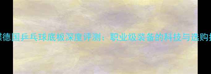 图片 蝴蝶德国乒乓球底板深度评测：职业级装备的科技与选购指南