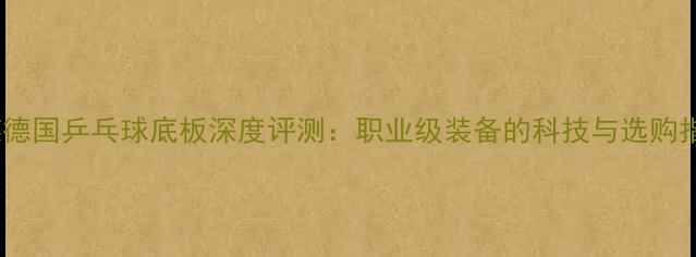图片 蝴蝶德国乒乓球底板深度评测：职业级装备的科技与选购指南2