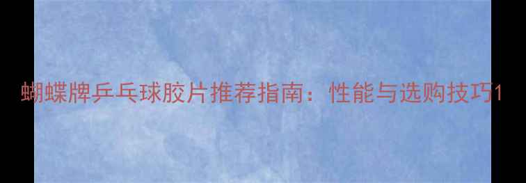 图片 蝴蝶牌乒乓球胶片推荐指南：性能与选购技巧1