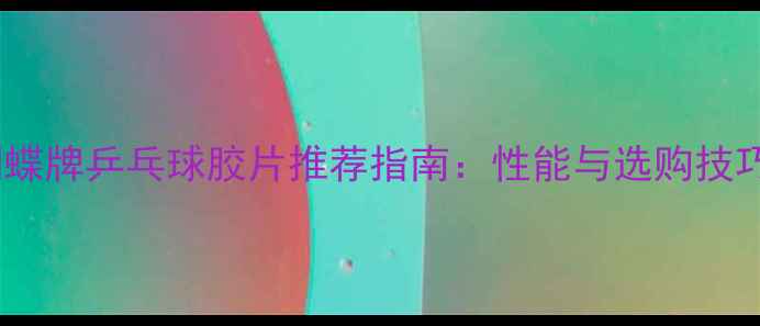 图片 蝴蝶牌乒乓球胶片推荐指南：性能与选购技巧2