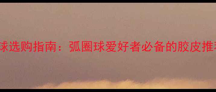 图片 蝴蝶胶皮乒乓球选购指南：弧圈球爱好者必备的胶皮推荐与使用技巧2