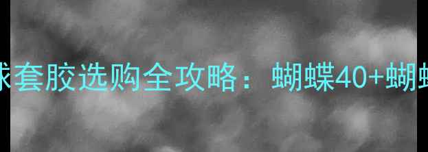 图片 蝴蝶（Butterfly）乒乓球套胶选购全攻略：蝴蝶40+蝴蝶45+性能对比与进阶技巧