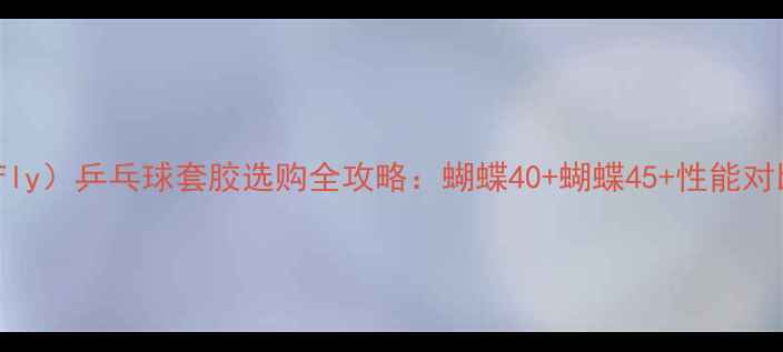 图片 蝴蝶（Butterfly）乒乓球套胶选购全攻略：蝴蝶40+蝴蝶45+性能对比与进阶技巧1