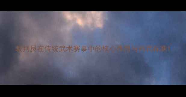 图片 裁判员在传统武术赛事中的核心作用与判罚标准1