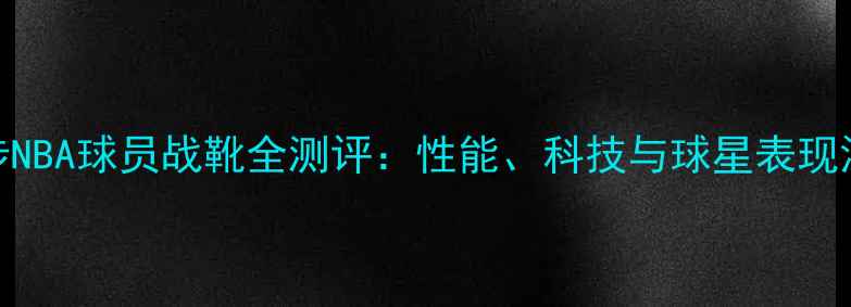 图片 装备锐步NBA球员战靴全测评：性能、科技与球星表现深度分析