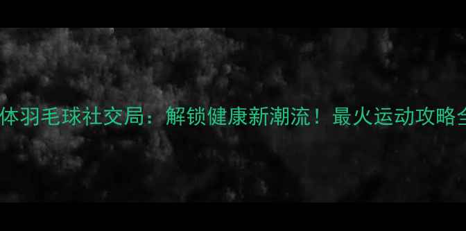 图片 裸体羽毛球社交局：解锁健康新潮流！最火运动攻略全1
