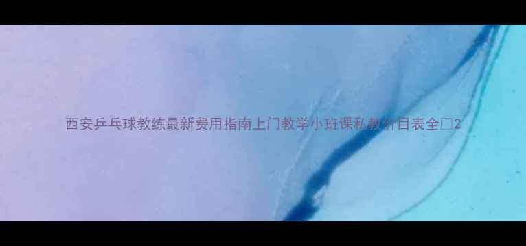 图片 西安乒乓球教练最新费用指南上门教学小班课私教价目表全🏓2