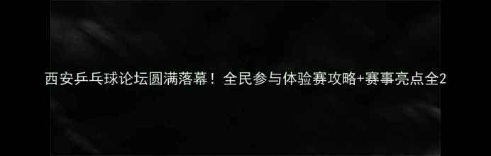 图片 西安乒乓球论坛圆满落幕！全民参与体验赛攻略+赛事亮点全2