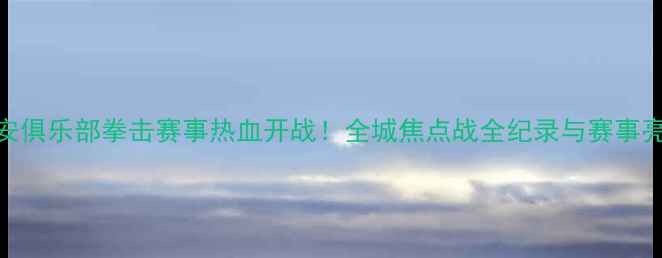 图片 西安俱乐部拳击赛事热血开战！全城焦点战全纪录与赛事亮点