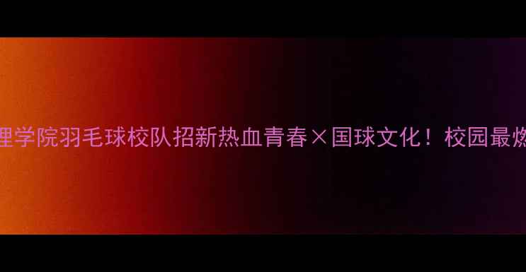 图片 西安文理学院羽毛球校队招新热血青春×国球文化！校园最燃运动场