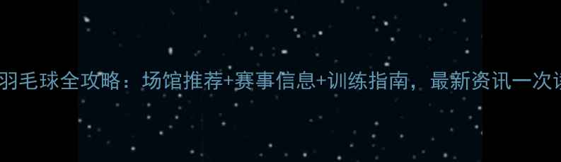图片 西安羽毛球全攻略：场馆推荐+赛事信息+训练指南，最新资讯一次读懂2