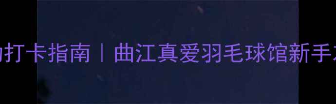 图片 西安羽毛球馆周末运动打卡指南｜曲江真爱羽毛球馆新手友好！附全年课程福利