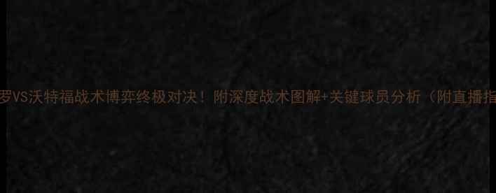 图片 西布罗VS沃特福战术博弈终极对决！附深度战术图解+关键球员分析（附直播指南）