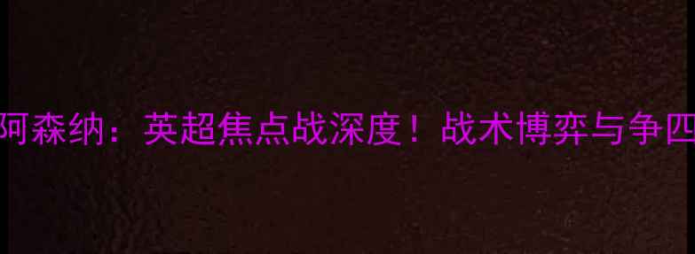 图片 西汉姆vs阿森纳：英超焦点战深度！战术博弈与争四关键对决