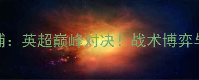 图片 西汉姆联vs利物浦：英超巅峰对决！战术博弈与关键球员表现全