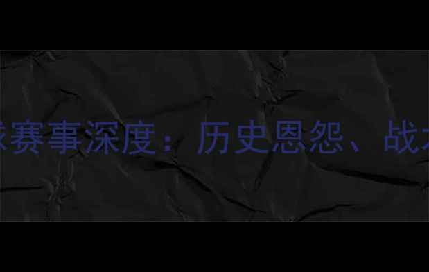 图片 西班牙VS威尔士足球赛事深度：历史恩怨、战术博弈与欧洲杯前瞻