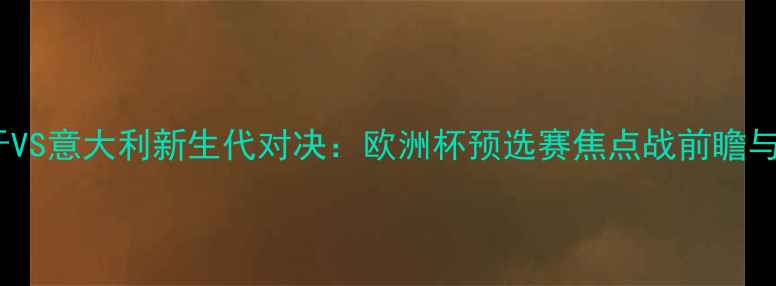 图片 西班牙VS意大利新生代对决：欧洲杯预选赛焦点战前瞻与战术1