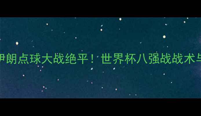 图片 西班牙vs伊朗点球大战绝平！世界杯八强战战术与历史意义