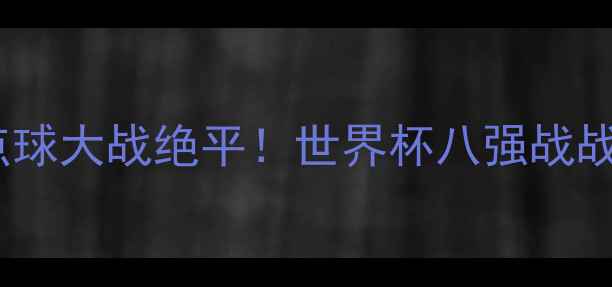 图片 西班牙vs伊朗点球大战绝平！世界杯八强战战术与历史意义1