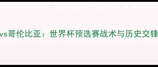 图片 西班牙vs哥伦比亚：世界杯预选赛战术与历史交锋全回顾