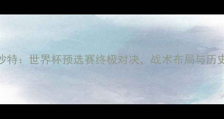 图片 西班牙vs沙特：世界杯预选赛终极对决，战术布局与历史战绩深度
