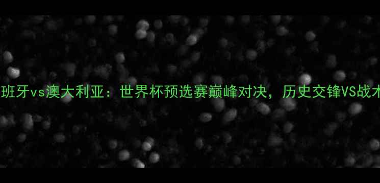 图片 西班牙vs澳大利亚：世界杯预选赛巅峰对决，历史交锋VS战术1