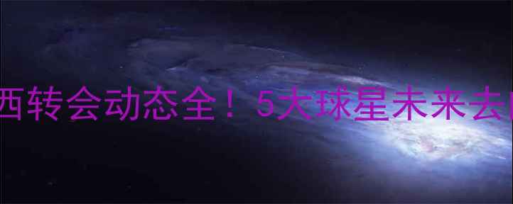 图片 西班牙国脚切尔西转会动态全！5大球星未来去向+最新合同曝光