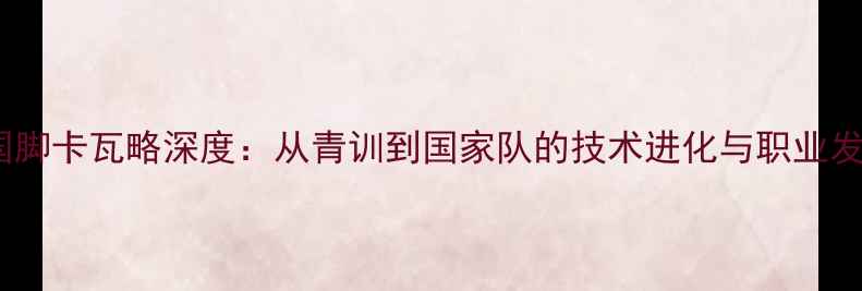 图片 西班牙国脚卡瓦略深度：从青训到国家队的技术进化与职业发展之路2